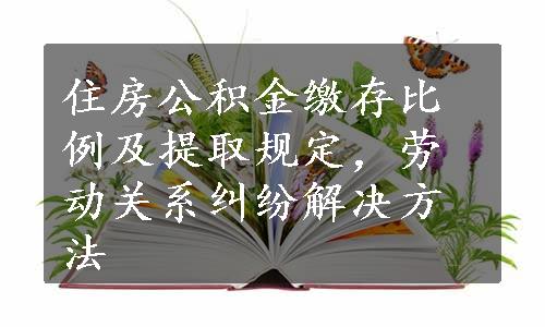 住房公积金缴存比例及提取规定，劳动关系纠纷解决方法