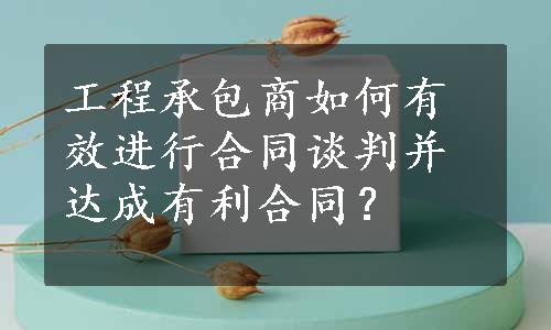 工程承包商如何有效进行合同谈判并达成有利合同？