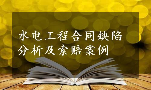 水电工程合同缺陷分析及索赔案例