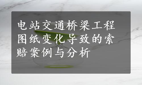 电站交通桥梁工程图纸变化导致的索赔案例与分析