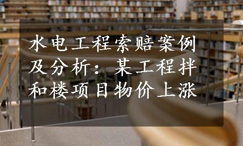 水电工程索赔案例及分析：某工程拌和楼项目物价上涨