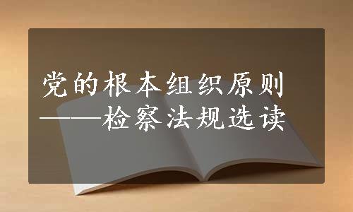 党的根本组织原则——检察法规选读