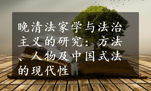 晚清法家学与法治主义的研究：方法、人物及中国式法的现代性
