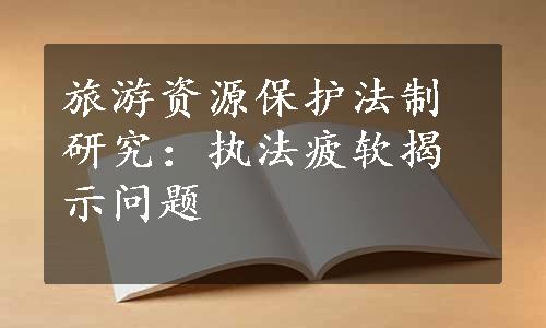 旅游资源保护法制研究：执法疲软揭示问题