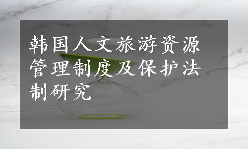 韩国人文旅游资源管理制度及保护法制研究