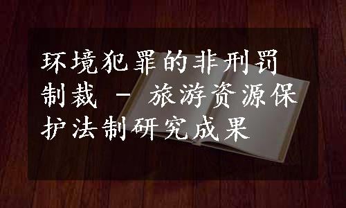 环境犯罪的非刑罚制裁 - 旅游资源保护法制研究成果