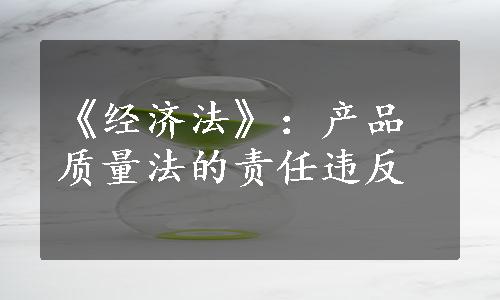 《经济法》：产品质量法的责任违反