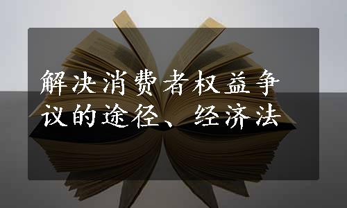 解决消费者权益争议的途径、经济法