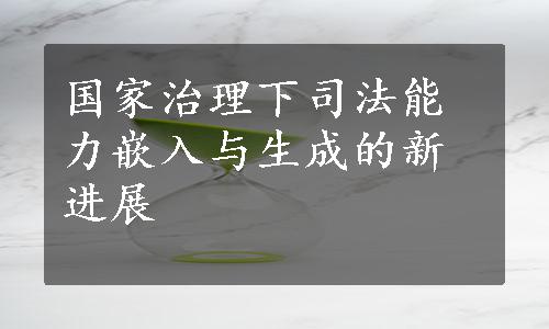 国家治理下司法能力嵌入与生成的新进展