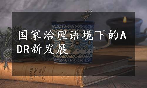 国家治理语境下的ADR新发展