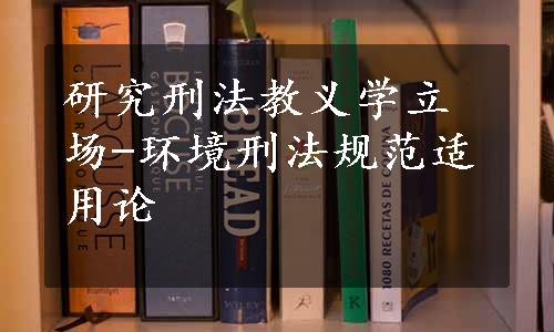 研究刑法教义学立场-环境刑法规范适用论