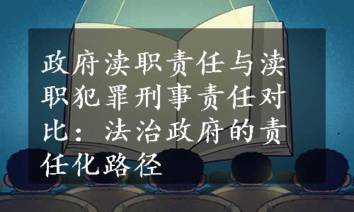 政府渎职责任与渎职犯罪刑事责任对比：法治政府的责任化路径