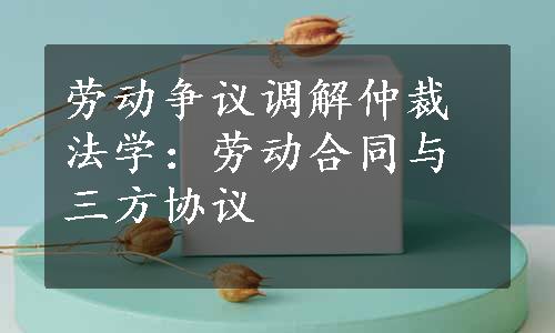 劳动争议调解仲裁法学：劳动合同与三方协议