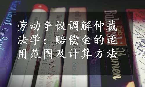 劳动争议调解仲裁法学：赔偿金的适用范围及计算方法