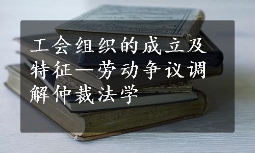 工会组织的成立及特征―劳动争议调解仲裁法学