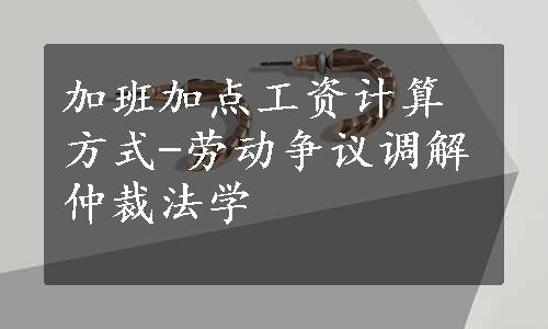 加班加点工资计算方式-劳动争议调解仲裁法学