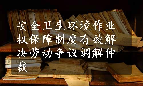 安全卫生环境作业权保障制度有效解决劳动争议调解仲裁