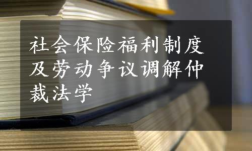 社会保险福利制度及劳动争议调解仲裁法学