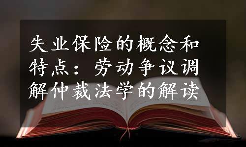 失业保险的概念和特点：劳动争议调解仲裁法学的解读