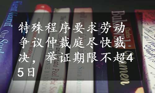 特殊程序要求劳动争议仲裁庭尽快裁决，举证期限不超45日