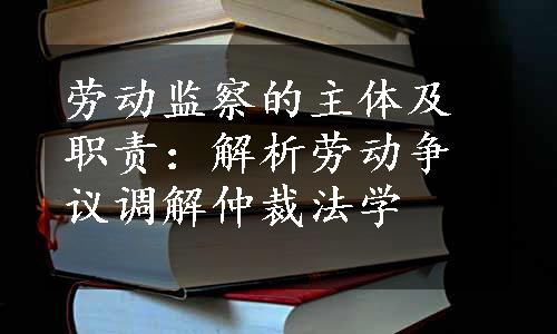 劳动监察的主体及职责：解析劳动争议调解仲裁法学