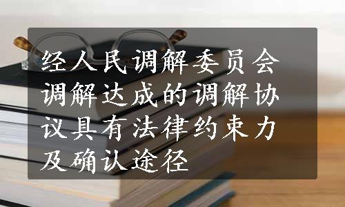 经人民调解委员会调解达成的调解协议具有法律约束力及确认途径