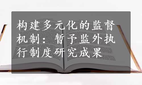 构建多元化的监督机制：暂予监外执行制度研究成果