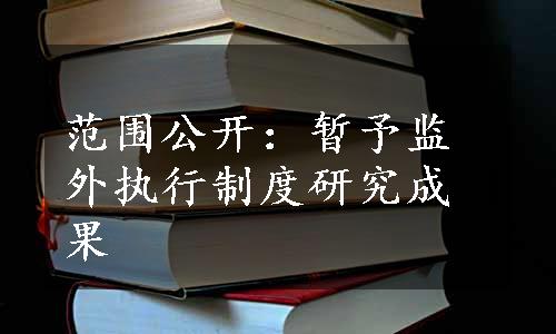 范围公开：暂予监外执行制度研究成果