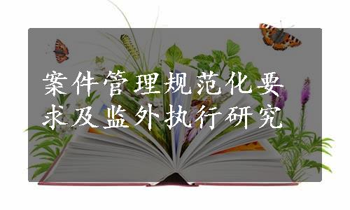 案件管理规范化要求及监外执行研究