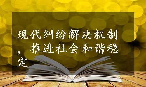 现代纠纷解决机制，推进社会和谐稳定