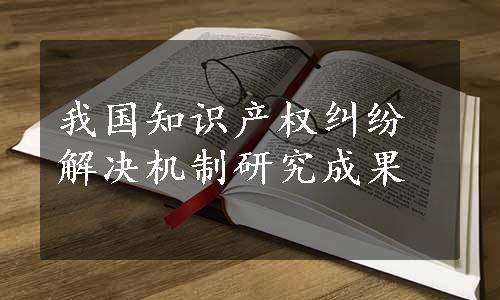 我国知识产权纠纷解决机制研究成果