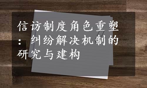 信访制度角色重塑：纠纷解决机制的研究与建构