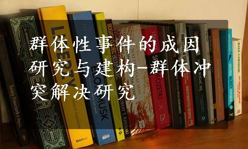 群体性事件的成因研究与建构-群体冲突解决研究