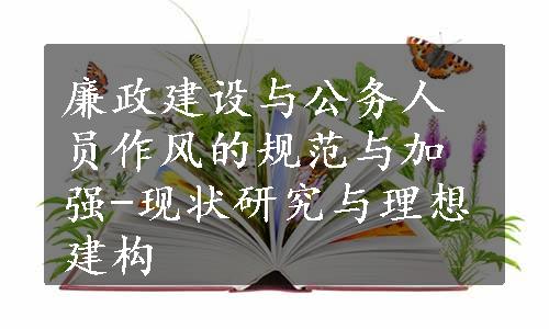 廉政建设与公务人员作风的规范与加强-现状研究与理想建构