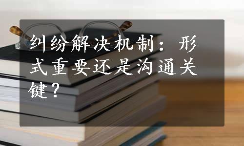 纠纷解决机制：形式重要还是沟通关键？