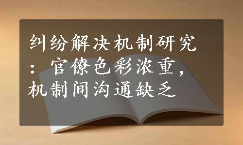 纠纷解决机制研究：官僚色彩浓重，机制间沟通缺乏