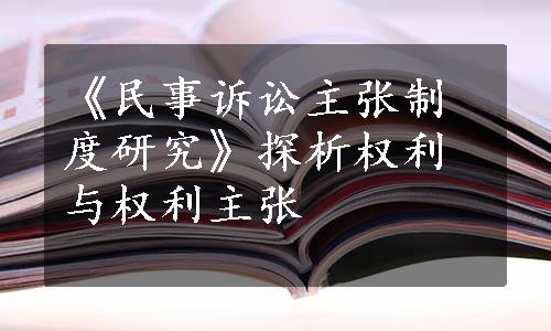 《民事诉讼主张制度研究》探析权利与权利主张