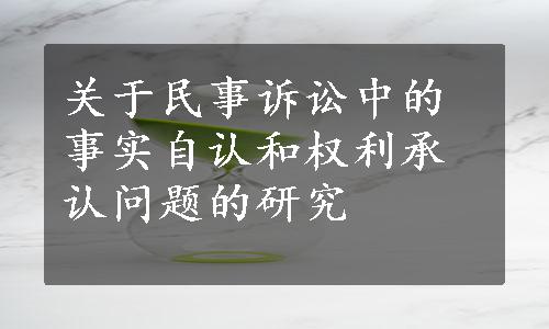 关于民事诉讼中的事实自认和权利承认问题的研究