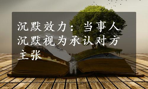 沉默效力：当事人沉默视为承认对方主张