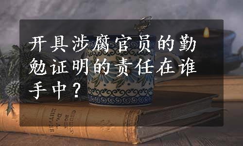 开具涉腐官员的勤勉证明的责任在谁手中？