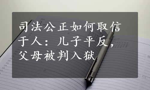 司法公正如何取信于人：儿子平反，父母被判入狱