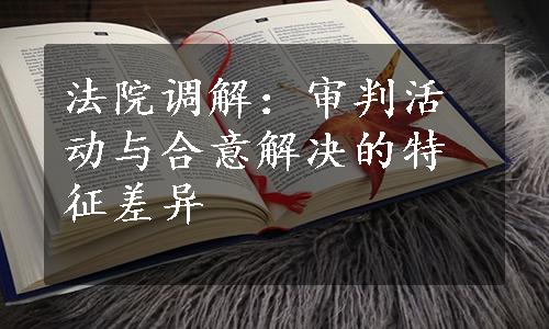 法院调解：审判活动与合意解决的特征差异