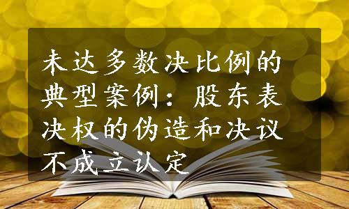 未达多数决比例的典型案例：股东表决权的伪造和决议不成立认定