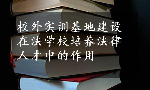 校外实训基地建设在法学校培养法律人才中的作用