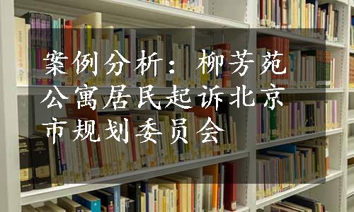 案例分析：柳芳苑公寓居民起诉北京市规划委员会