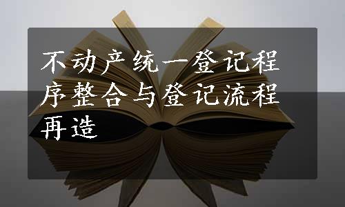 不动产统一登记程序整合与登记流程再造