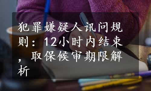 犯罪嫌疑人讯问规则：12小时内结束，取保候审期限解析