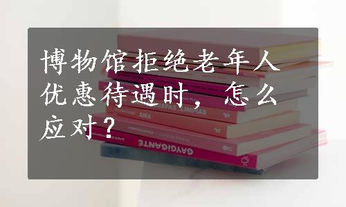 博物馆拒绝老年人优惠待遇时，怎么应对？