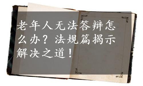 老年人无法答辩怎么办？法规篇揭示解决之道！