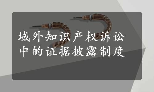 域外知识产权诉讼中的证据披露制度